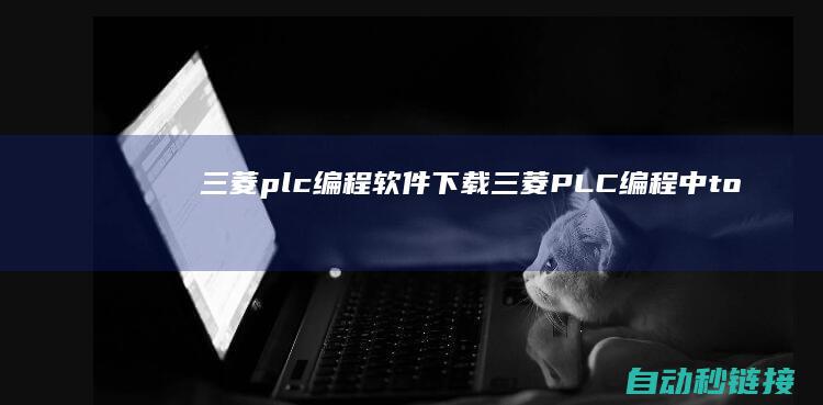 三菱plc编程软件下载|三菱PLC编程中to指令的实践操作指南 (三菱plc编程软件下载)